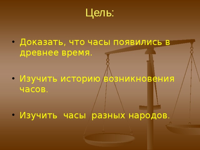 Цель:   Доказать, что часы появились в древнее время. Изучить историю возникновения часов . Изучить часы разных народов . 