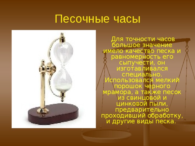 Песочные часы.  Дата возникновения первых песочных часов неизвестна. Однако по сохранившимся данным можно полагать, что принцип песочных часов был известен в Азии значительно раньше начала нашего летоисчисления Упоминания песочных часах , имеются уже со времен Архимеда . 