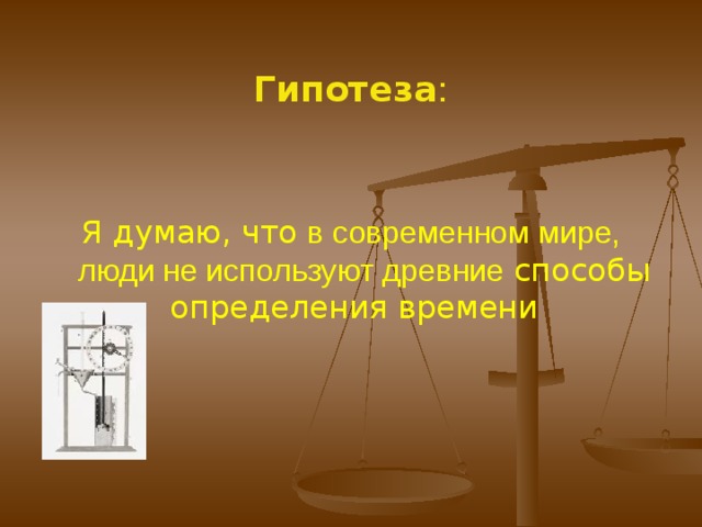 Гипотеза : Я думаю, что в современном мире, люди не используют древние способы определения времени 