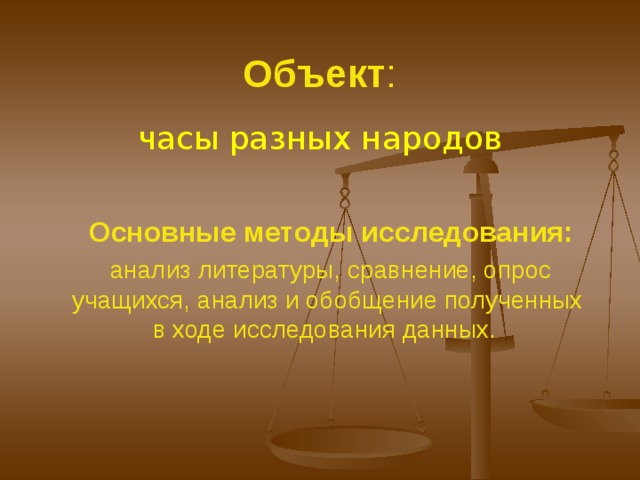 Объект : час ы разных народов  Основные методы исследования:  анализ литературы, сравнение, опрос учащихся, анализ и обобщение полученных в ходе исследования данных. 