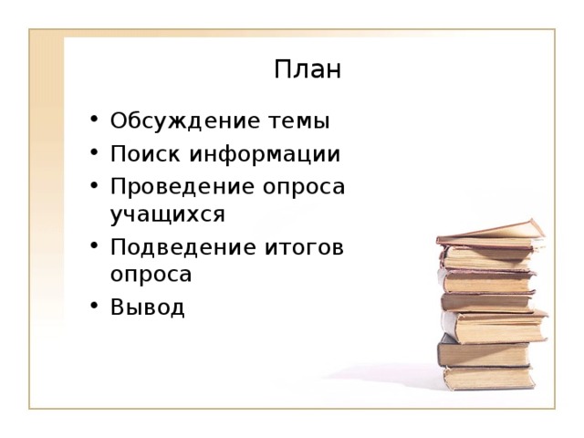  План   Обсуждение темы Поиск информации Проведение опроса учащихся Подведение итогов опроса Вывод 