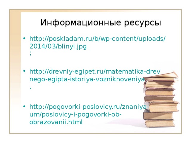  Информационные ресурсы   http://poskladam.ru/b/wp-content/uploads/2014/03/blinyi.jpg ; http://drevniy-egipet.ru/matematika-drevnego-egipta-istoriya-vozniknoveniya .  http://pogovorki-poslovicy.ru/znaniya-um/poslovicy-i-pogovorki-ob-obrazovanii.html 