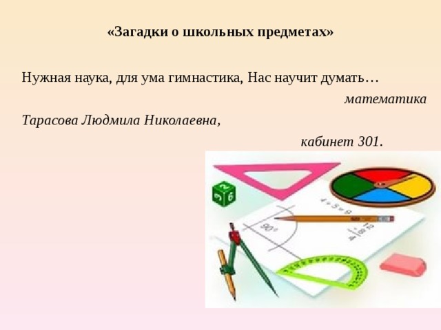 «Загадки о школьных предметах» Нужная наука, для ума гимнастика, Нас научит думать…  математика Тарасова Людмила Николаевна,  кабинет 301.