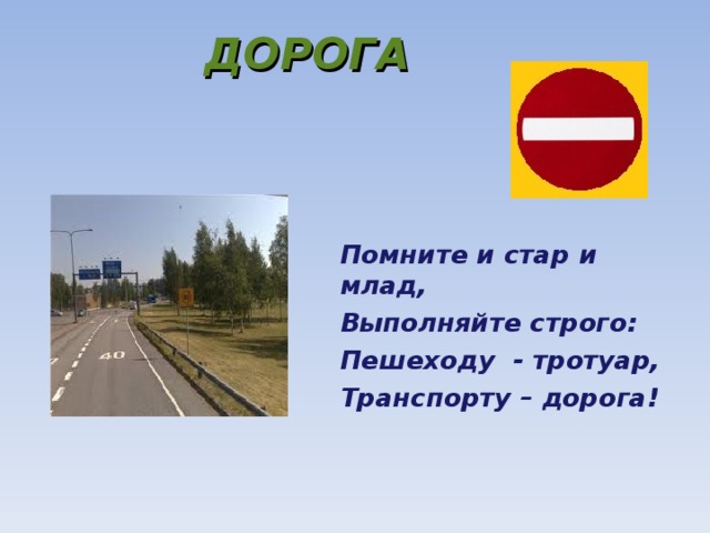 ДОРОГА     Помните и стар и млад, Выполняйте строго: Пешеходу - тротуар, Транспорту – дорога!