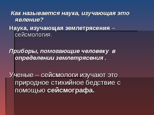  Как называется наука, изучающая это явление? Наука, изучающая землетрясения – сейсмология.  Приборы, помогающие человеку в определении землетрясения . Ученые – сейсмологи изучают это природное стихийное бедствие с помощью сейсмографа. 