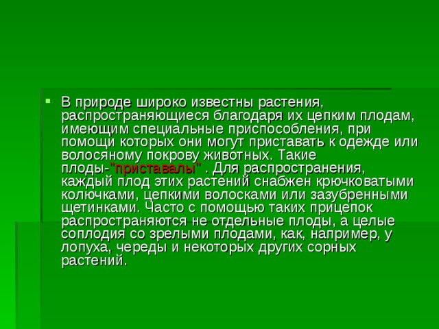 В природе широко известны растения, распространяющиеся благодаря их цепким плодам, имеющим специальные приспособления, при помощи которых они могут приставать к одежде или волосяному покрову животных. Такие плоды- 