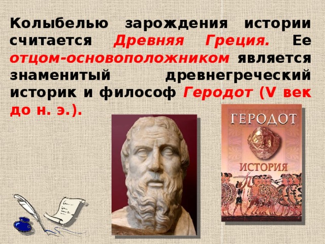 Колыбелью зарождения истории считается Древняя Греция. Ее отцом-основоположником является знаменитый древнегреческий историк и философ  Геродот (V век до н. э.). 