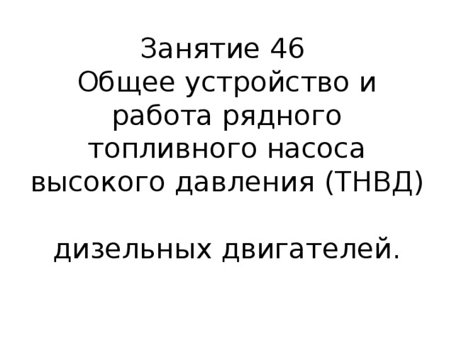 Занятие 46  Общее устройство и работа рядного топливного насоса высокого давления ( ТНВД )  дизельных двигателей.   