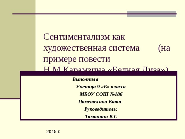 Сентиментализм как художественная система (на примере повести Н.М.Карамзина «Бедная Лиза»)  Выполнила Ученица 9 «Б» класса МБОУ СОШ №186 Пометелина Вита Руководитель: Тимонина В.С 2015 г.