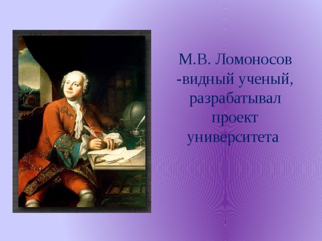 М.В. Ломоносов -видный ученый, разрабатывал проект университета