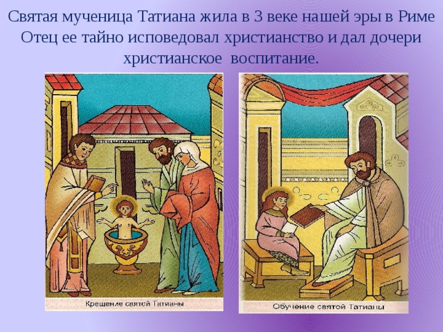 Святая мученица Татиана жила в 3 веке нашей эры в Риме Отец ее тайно исповедовал христианство и дал дочери христианское воспитание.