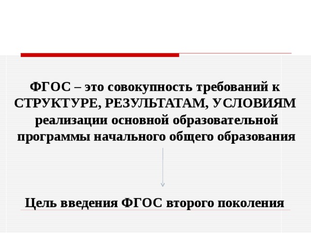 ФГОС – это совокупность требований к СТРУКТУРЕ, РЕЗУЛЬТАТАМ, УСЛОВИЯМ реализации основной образовательной программы начального общего образования    Цель введения ФГОС второго поколения