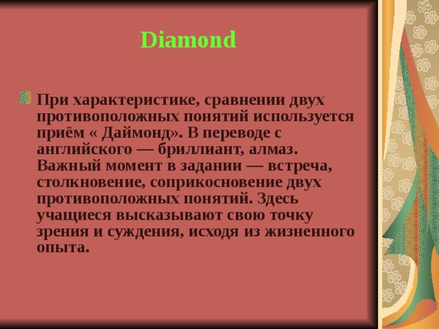 Diamond При характеристике, сравнении двух противоположных понятий используется приём « Даймонд». В переводе с английского — бриллиант, алмаз. Важный момент в задании — встреча, столкновение, соприкосновение двух противоположных понятий. Здесь учащиеся высказывают свою точку зрения и суждения, исходя из жизненного опыта.