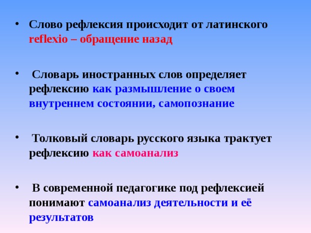 Слово рефлексия происходит от латинского reflexio – обращение назад   Словарь иностранных слов определяет рефлексию как размышление о своем внутреннем состоянии, самопознание   Толковый словарь русского языка трактует рефлексию как самоанализ   В современной педагогике под рефлексией понимают самоанализ деятельности и её результатов