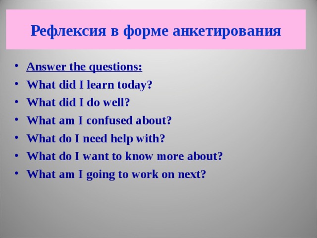 Рефлексия в форме анкетирования Answer the questions: What did I learn today? What did I do well? What am I confused about? What do I need help with? What do I want to know more about? What am I going to work on next?