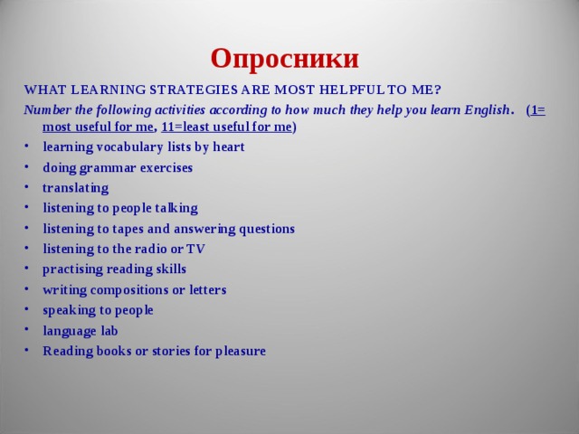 Опросники  WHAT LEARNING STRATEGIES ARE MOST HELPFUL TO ME? Number the following activities according to how much they help you learn English . ( 1= most useful for me , 11=least useful for me )