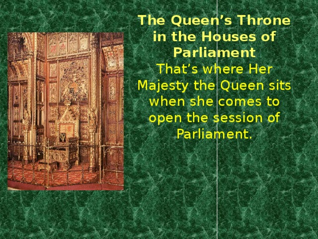 The Queen’s Throne in the Houses of Parliament  That’s where Her Majesty the Queen sits when she comes to open the session of Parliament.