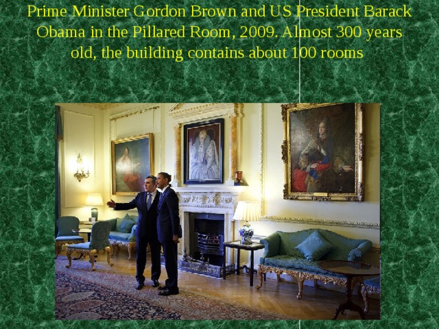 Prime Minister Gordon Brown and US President Barack Obama in the Pillared Room, 2009. Almost 300 years old, the building contains about 100 rooms