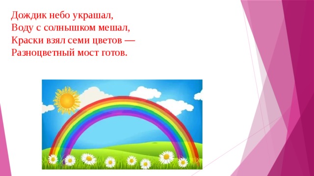 Дождик небо украшал, Воду с солнышком мешал, Краски взял семи цветов — Разноцветный мост готов. 