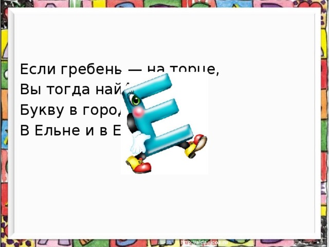 Если гребень — на торце, Вы тогда найдете Букву в городе Ельце, В Ельне и в Еноте. (Е) 