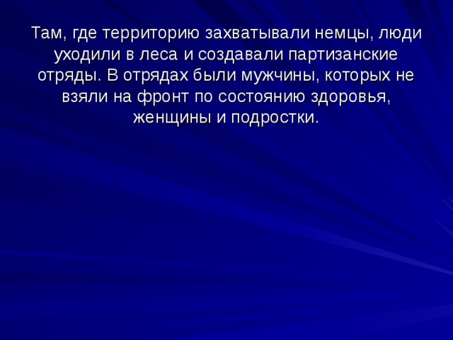 Там, где территорию захватывали немцы, люди уходили в леса и создавали партизанские отряды. В отрядах были мужчины, которых не взяли на фронт по состоянию здоровья, женщины и подростки. 