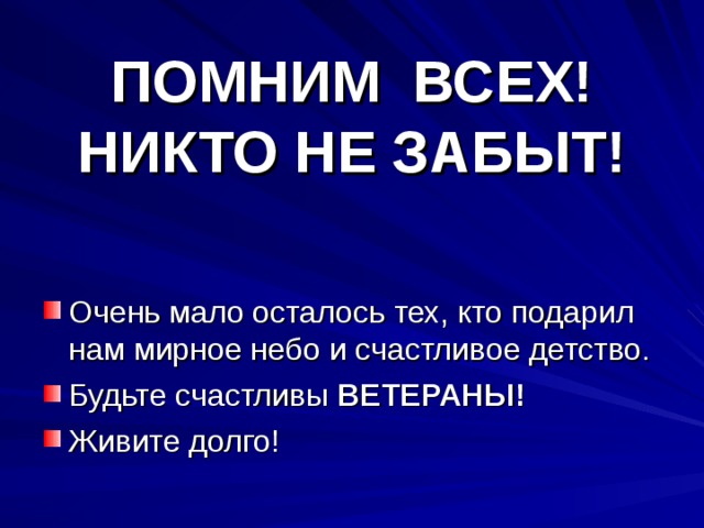 ПОМНИМ ВСЕХ!  НИКТО НЕ ЗАБЫТ! Очень мало осталось тех, кто подарил нам мирное небо и счастливое детство. Будьте счастливы ВЕТЕРАНЫ! Живите долго! 