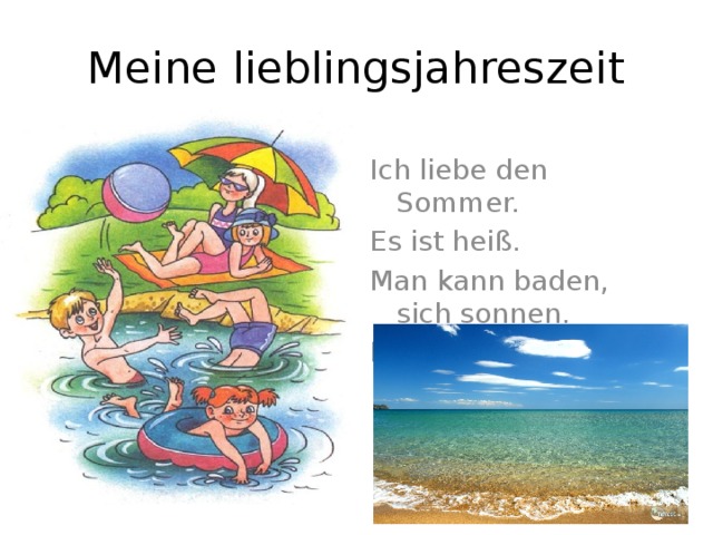 Meine lieblingsjahreszeit Ich liebe den Sommer. Es ist heiß. Man kann baden, sich sonnen. Man kann zum Meer reisen. 