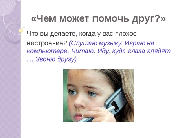 «Чем может помочь друг?» Что вы делаете, когда у вас плохое настроение ? (Слушаю музыку. Играю на компьютере. Читаю. Иду, куда глаза глядят.… Звоню другу) 