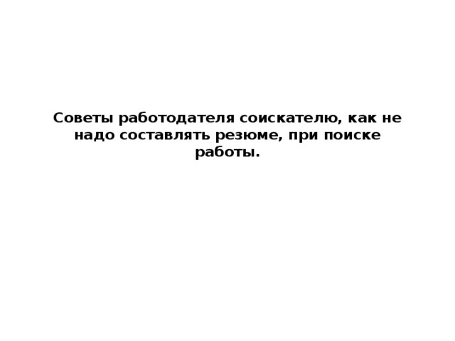 Советы работодателя соискателю, как не надо составлять резюме, при поиске работы.   