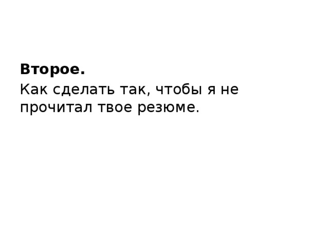 Второе.   Как сделать так, чтобы я не прочитал твое резюме. 