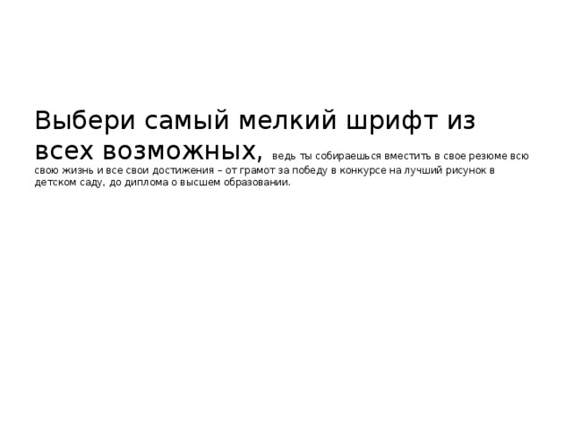 Выбери самый мелкий шрифт из всех возможных, ведь ты собираешься вместить в свое резюме всю свою жизнь и все свои достижения – от грамот за победу в конкурсе на лучший рисунок в детском саду, до диплома о высшем образовании. 