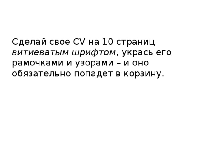 Сделай свое CV на 10 страниц витиеватым шрифтом , укрась его рамочками и узорами – и оно обязательно попадет в корзину. 