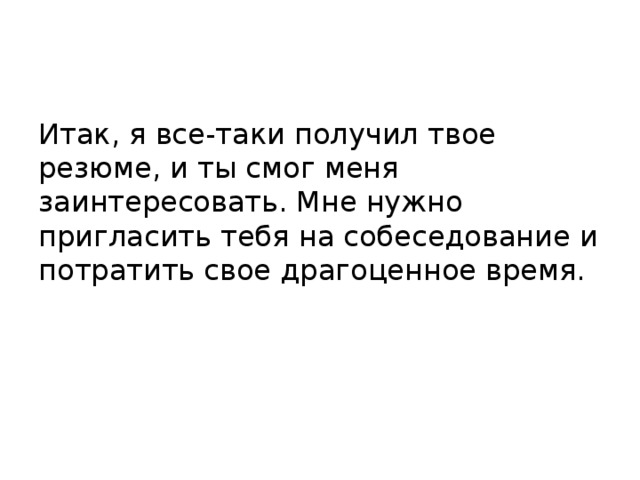 Итак, я все-таки получил твое резюме, и ты смог меня заинтересовать. Мне нужно пригласить тебя на собеседование и потратить свое драгоценное время. 