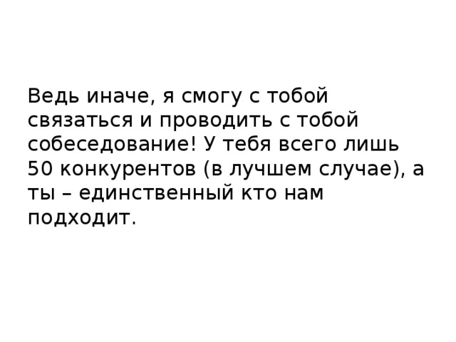 Ведь иначе, я смогу с тобой связаться и проводить с тобой собеседование! У тебя всего лишь 50 конкурентов (в лучшем случае), а ты – единственный кто нам подходит. 