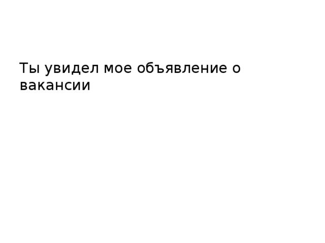 Ты увидел мое объявление о вакансии 