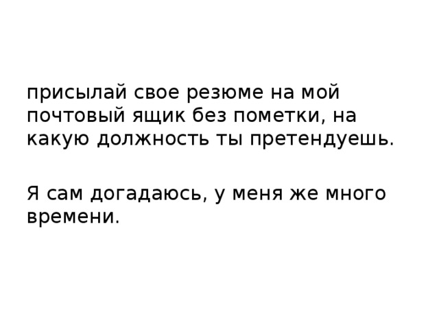 присылай свое резюме на мой почтовый ящик без пометки, на какую должность ты претендуешь. Я сам догадаюсь, у меня же много времени. 