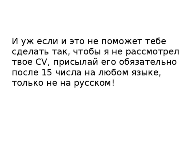 И уж если и это не поможет тебе сделать так, чтобы я не рассмотрел твое CV, присылай его обязательно после 15 числа на любом языке, только не на русском! 