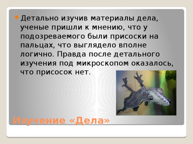 Детально изучив материалы дела, ученые пришли к мнению, что у подозреваемого были присоски на пальцах, что выглядело вполне логично. Правда после детального изучения под микроскопом оказалось, что присосок нет. Изучение «Дела» 