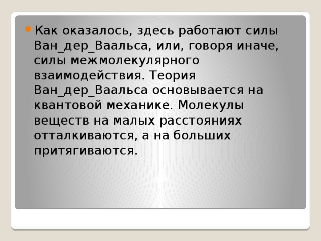 Как оказалось, здесь работают силы Ван_дер_Ваальса, или, говоря иначе, силы межмолекулярного взаимодействия. Теория Ван_дер_Ваальса основывается на квантовой механике. Молекулы веществ на малых расстояниях отталкиваются, а на больших притягиваются. 
