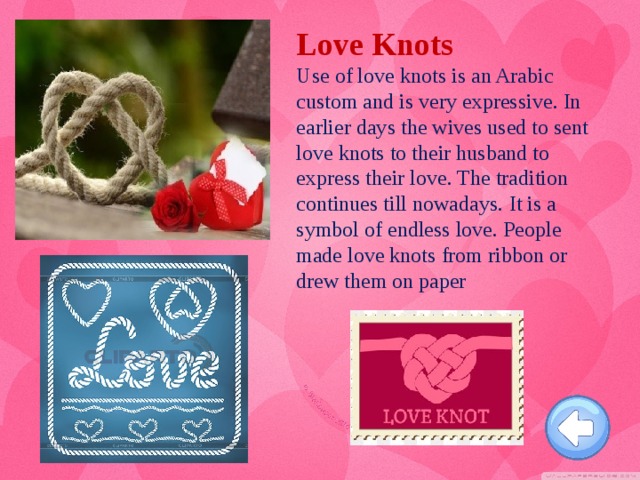 Love Knots Use of love knots is an Arabic custom and is very expressive. In earlier days the wives used to sent love knots to their husband to express their love. The tradition continues till nowadays.  It is a symbol of endless love. People made love knots from ribbon or drew them on paper
