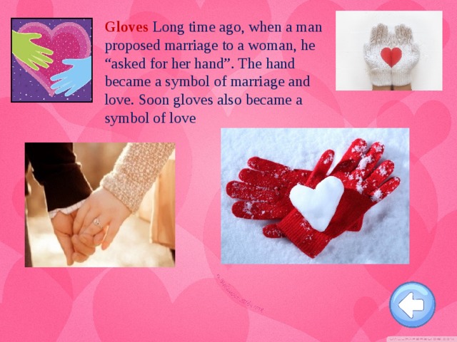 Gloves Long time ago, when a man proposed marriage to a woman, he “asked for her hand”. The hand became a symbol of marriage and love. Soon gloves also became a symbol of love