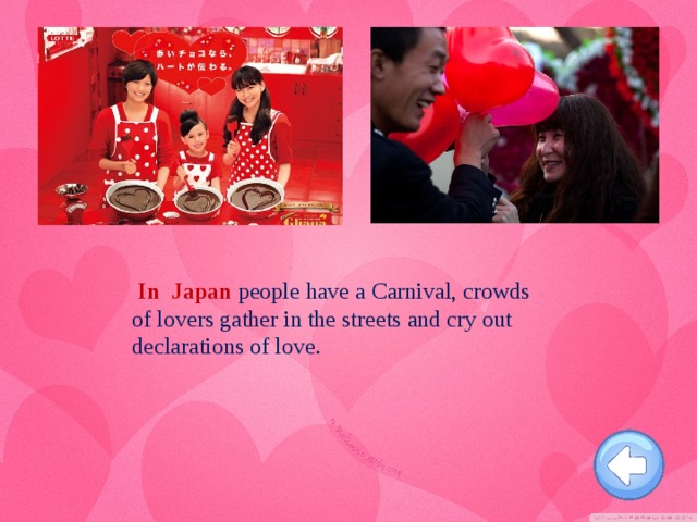 In Japan people have a Carnival, crowds of lovers gather in the streets and cry out declarations of love.  