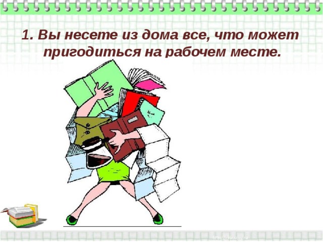 1. Вы несете из дома все, что может пригодиться на рабочем месте.   