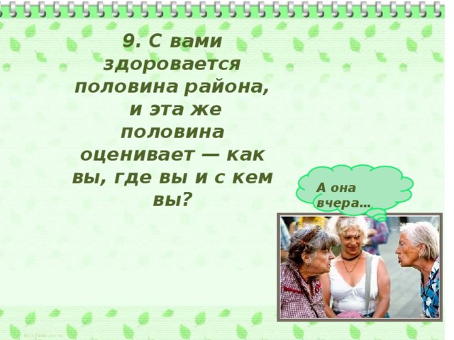 9. С вами здоровается половина района,  и эта же половина оценивает — как вы, где вы и с кем вы? А она вчера… 