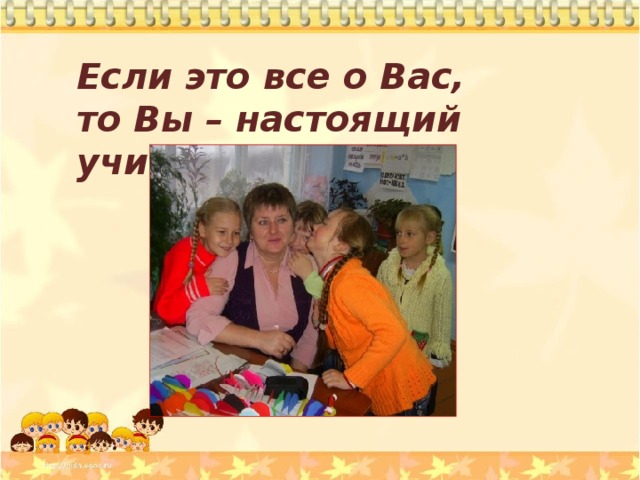 Если это все о Вас, то Вы – настоящий учитель!  
