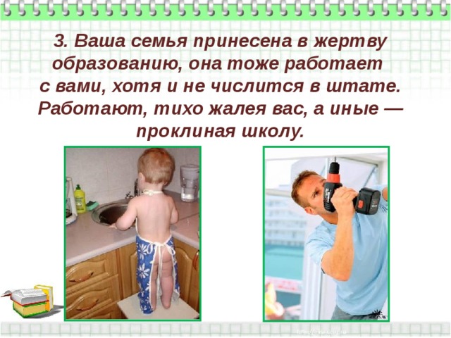 3. Ваша семья принесена в жертву образованию, она тоже работает  с вами, хотя и не числится в штате. Работают, тихо жалея вас, а иные — проклиная школу. 