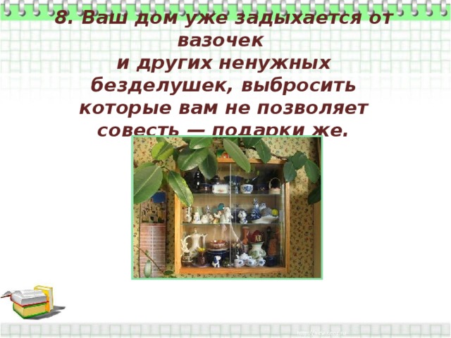 8. Ваш дом уже задыхается от вазочек и других ненужных безделушек, выбросить которые вам не позволяет совесть — подарки же. 