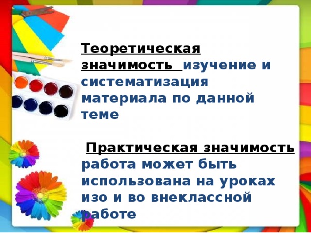  Теоретическая значимость изучение и систематизация материала по данной теме   Практическая значимость  работа может быть использована на уроках изо и во внеклассной работе 