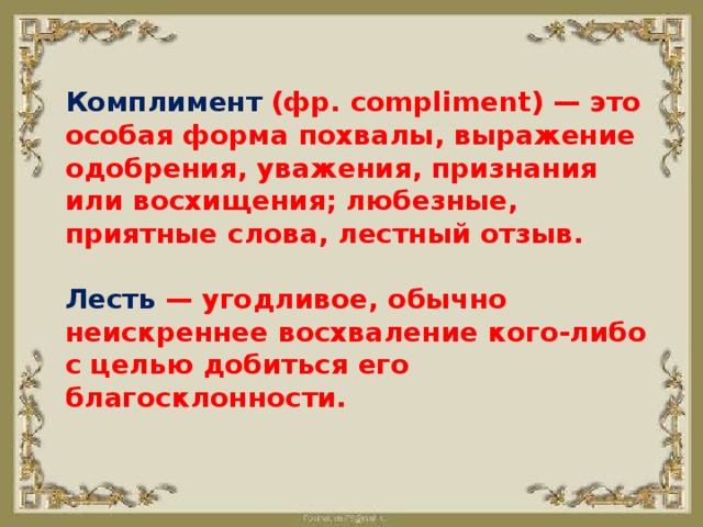 Комплимент (фр. compliment) — это особая форма похвалы, выражение одобрения, уважения, признания или восхищения; любезные, приятные слова, лестный отзыв.   Лесть — угодливое, обычно неискреннее восхваление кого-либо с целью добиться его благосклонности.   