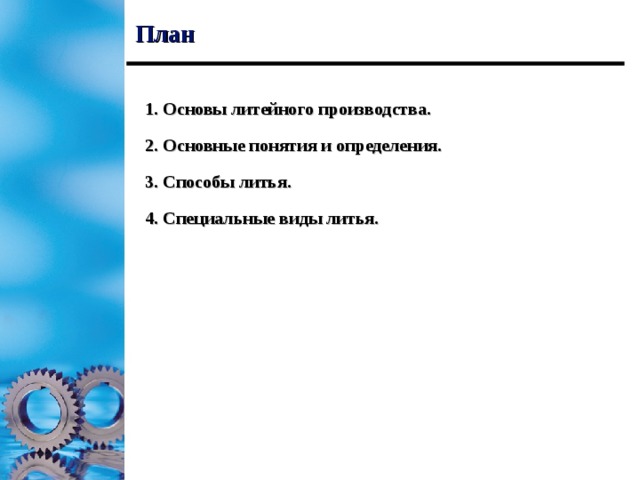 План 1. Основы литейного производства. 2. Основные понятия и определения. 3. Способы литья. 4. Специальные виды литья.  